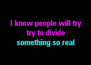 I know people will try

try to divide
something so real