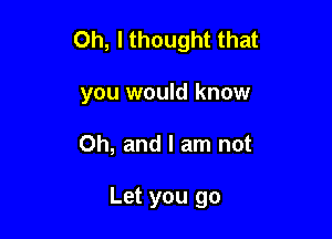 0h, lthought that

you would know
Oh, and I am not

Let you go