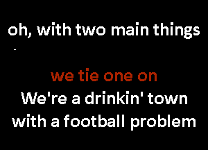 oh, with two main things

we tie one on
We're a drinkin' town
with a football problem
