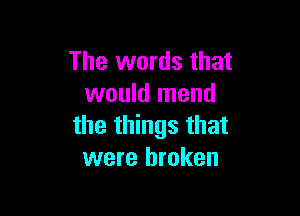 The words that
would mend

the things that
were broken