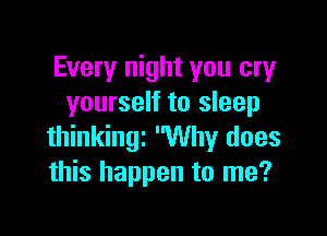 Every night you cry
yourself to sleep

thinkingt Why does
this happen to me?