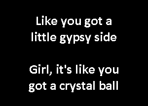 Like you got a
little gypsy side

Girl, it's like you
got a crystal ball