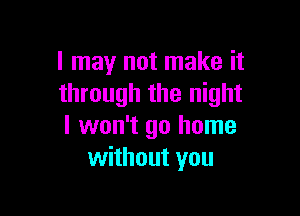 I may not make it
through the night

I won't go home
without you