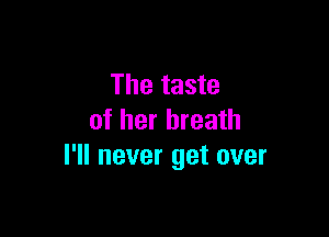 The taste

of her breath
I'll never get over