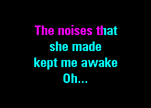 The noises that
she made

kept me awake
0h...