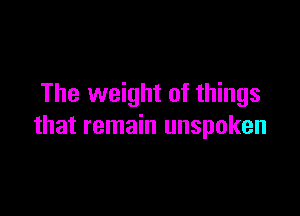 The weight of things

that remain unspoken
