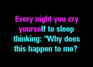 Every night you cry
yourself to sleep

thinkingt Why does
this happen to me?