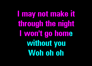 I may not make it
through the night

I won't go home
without you
Woh oh oh