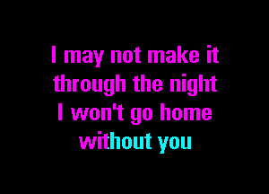 I may not make it
through the night

I won't go home
without you