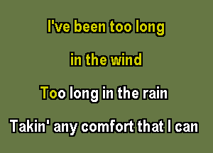 I've been too long

in the wind
Too long in the rain

Takin' any comfort that I can