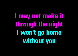 I may not make it
through the night

I won't go home
without you