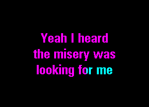 Yeah I heard

the misery was
looking for me