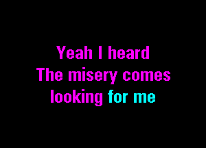 Yeah I heard

The misery comes
looking for me