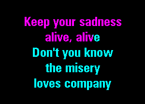 Keep your sadness
alive, alive

Don't you know
the misery
loves company