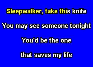 Sleepwalker, take this knife
You may see someone tonight

You'd be the one

that saves my life