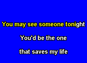 You may see someone tonight

You'd be the one

that saves my life