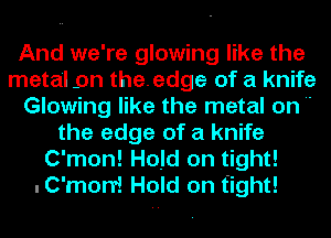 And we're glowing like the
metal 9n theedge of a knife
Glowing like the metal on 
the edge of a knife
C'mon! Hold on tight!
.C'mon! Hold on tight!