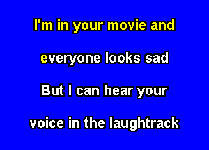 I'm in your movie and

everyone looks sad
But I can hear your

voice in the Iaughtrack