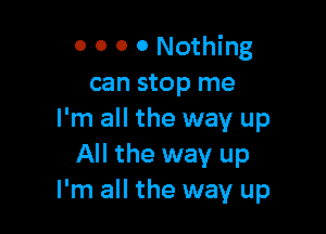 0 0 0 0 Nothing
can stop me

I'm all the way up
All the way up
I'm all the way up