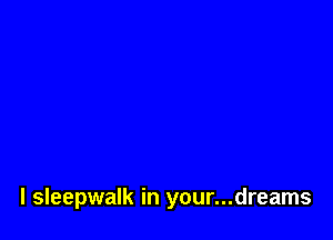 l sleepwalk in your...dreams