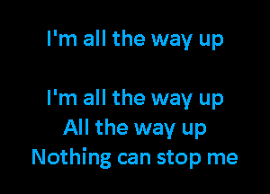 I'm all the way up

I'm all the way up
All the way up
Nothing can stop me