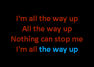 I'm all the way up
All the way up

Nothing can stop me
I'm all the way up