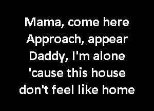 Mama, come here
Approach, appear
Daddy, I'm alone
'cause this house

don't feel like home I