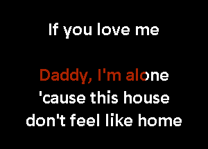 If you love me

Daddy, I'm alone
'cause this house
don't feel like home
