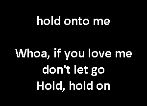 hold onto me

Whoa, if you love me
don't let go
Hold, hold on