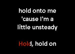 hold onto me
'cause I'm a

little unsteady

Hold, hold on
