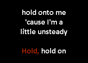 hold onto me
'cause I'm a

little unsteady

Hold, hold on