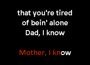that you're tired
of bein' alone
Dad, I know

Mother, I know