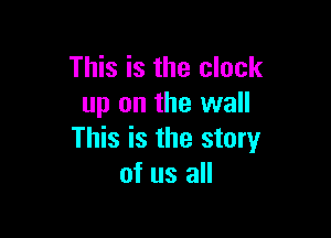 This is the clock
up on the wall

This is the story
of us all