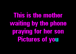 This is the mother
waiting by the phone

praying for her son
Pictures of you