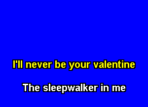 I'll never be your valentine

The Sleepwalker in me