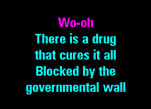 Wo-oh
There is a drug

that cures it all
Blocked by the
governmental wall