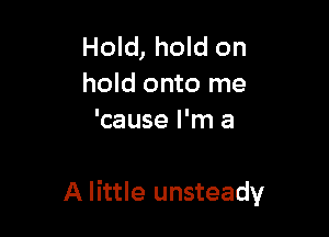 Hold, hold on
hold onto me
'cause I'm a

A little unsteady
