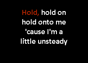 Hold, hold on
hold onto me

'cause I'm a
little unsteady