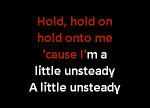 Hold, hold on
hold onto me

'cause I'm a
little unsteady
A little unsteady