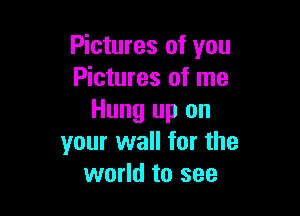 Pictures of you
Pictures of me

Hung up on
your wall for the
world to see