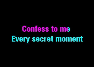 Confess to me

Every secret moment