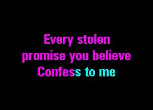 Every stolen

promise you believe
Confess to me