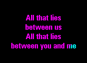 All that lies
between us

All that lies
between you and me
