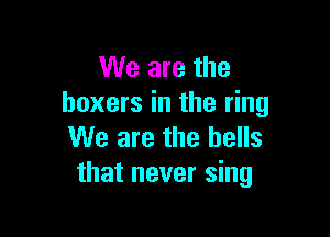 We are the
boxers in the ring

We are the bells
that never sing