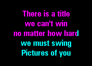 There is a title
we can't win

no matter how hard
we must swing
Pictures of you