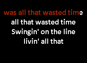 was all that wasted time
all that wasted time
Swingin' on the line
livin' all that