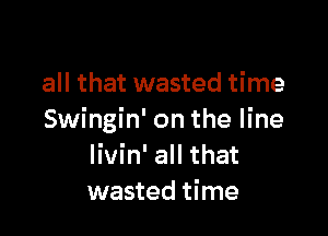 all that wasted time

Swingin' on the line
livin' all that
wasted time