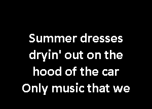 Summer dresses

dryin' out on the
hood of the car
Only music that we