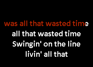was all that wasted time
all that wasted time
Swingin' on the line
livin' all that