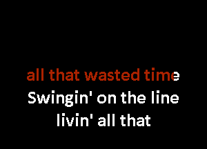 all that wasted time
Swingin' on the line
Iivin' all that